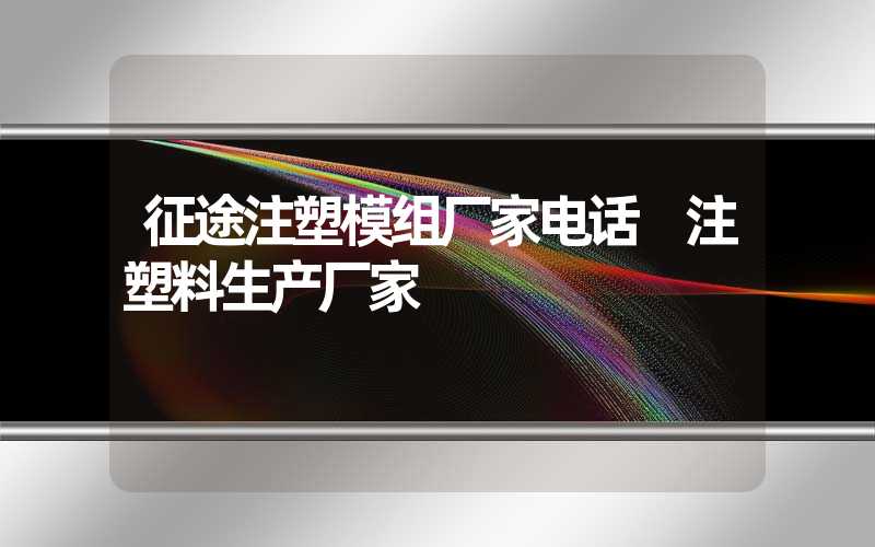 征途注塑模组厂家电话 注塑料生产厂家